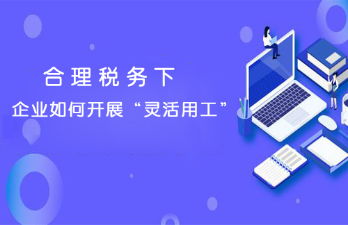 企業(yè)使用“靈活用工”進(jìn)行稅務(wù)籌劃